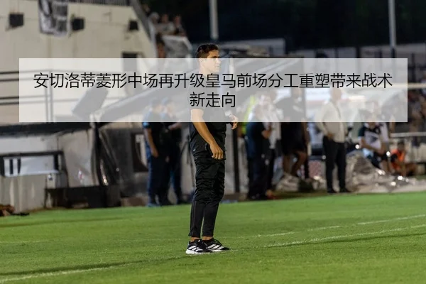 安切洛蒂菱形中场再升级皇马前场分工重塑带来战术新走向