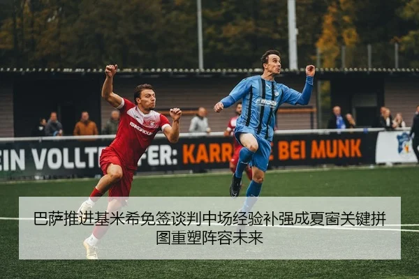 巴萨推进基米希免签谈判中场经验补强成夏窗关键拼图重塑阵容未来
