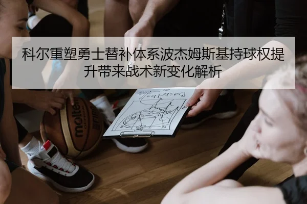 科尔重塑勇士替补体系波杰姆斯基持球权提升带来战术新变化解析 | taihao