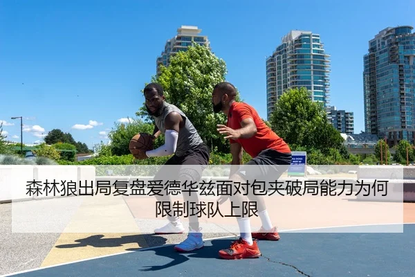 森林狼出局复盘爱德华兹面对包夹破局能力为何限制球队上限